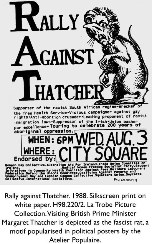 Rally against Thatcher. 1988. Silkscreen print on white paper. H98.220/2. La Trobe Picture Collection. Visiting British Prime Minister Margaret Thatcher is depicted as the fascist rat, a motif popularised in political posters by the Atelier Populaire. [screenprint poster]