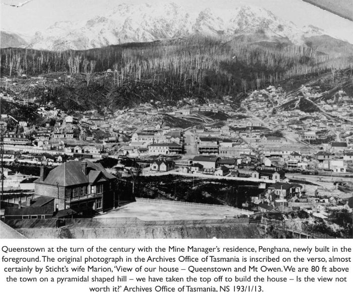 Queenstown at the turn of the century with the Mine Manager's residence, Penghana, newly built in the foreground. The original photograph in the Archives Office of Tasmania is inscribed on the verso, almost certainly by Sticht's wife Marion, 'View of our house - Queenstown and Mt.Owen. We are 80 ft above the town on a pyramidal shaped hill - we have taken the top off to build the house - Is the view not worth it?' Archives Office of Tasmania, NS 193/1/13.  [photograph]