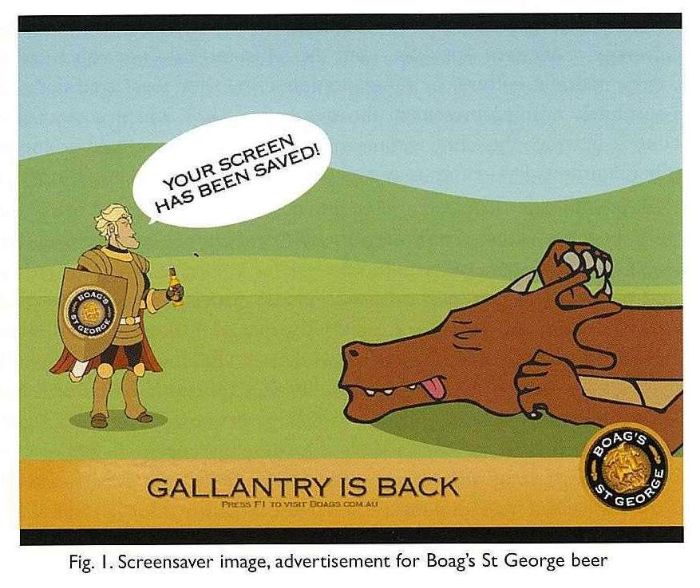 Fig. 1. Screensaver image, advertisement for Boag’s St George beer. Colour cartoon with caption 'Gallantry is back', showing dead dragon, with gladiator saying 'Your screen has been saved!'. [colour drawing]