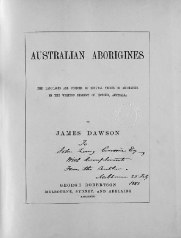 James Dawson, Australian Aborigines, Melbourne: George Robertson, 1881. Presentation copy from the author to his friend John Lang Currie, dated Melbourne 25 July 1881. On page 200 of his scrapbook, Dawson copied out the telegram he had received from Lang Currie's daughter on 11 March 1898 informing him of her father's death early that morning. [title page]